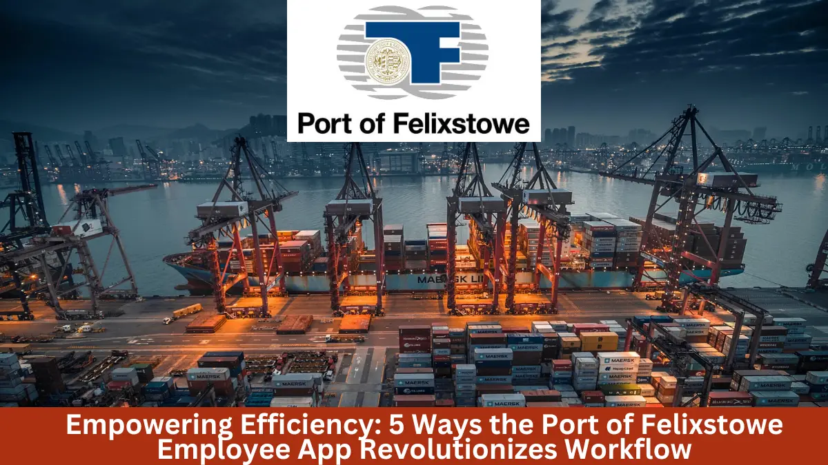 Empowering Efficiency: 5 Ways the Port of Felixstowe Employee App Revolutionizes Workflow
